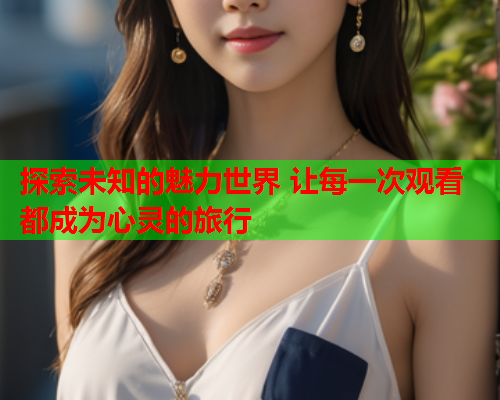 探索未知的魅力世界 让每一次观看都成为心灵的旅行  第1张