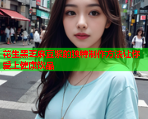 花生黑芝麻豆浆的独特制作方法让你爱上健康饮品  第1张