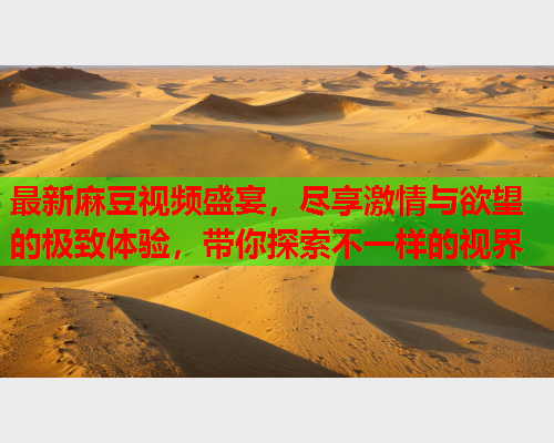 最新麻豆视频盛宴，尽享激情与欲望的极致体验，带你探索不一样的视界  第1张