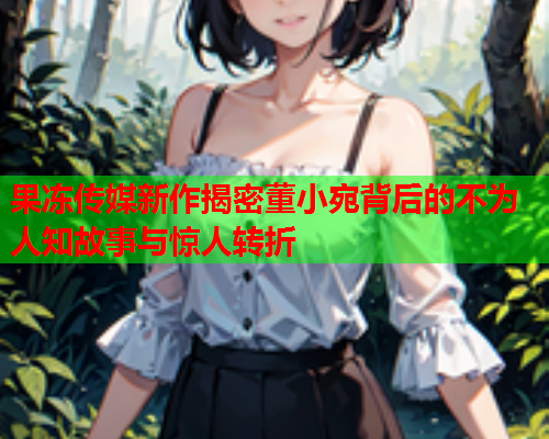 果冻传媒新作揭密董小宛背后的不为人知故事与惊人转折  第2张