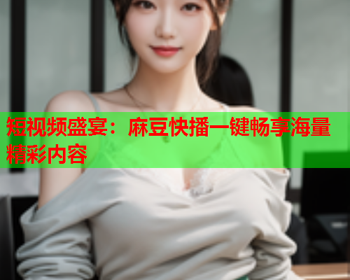 短视频盛宴：麻豆快播一键畅享海量精彩内容  第1张