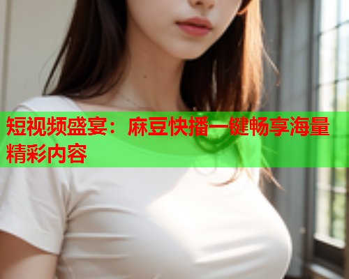 短视频盛宴：麻豆快播一键畅享海量精彩内容  第2张