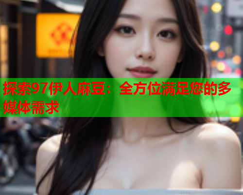 探索97伊人麻豆：全方位满足您的多媒体需求  第1张