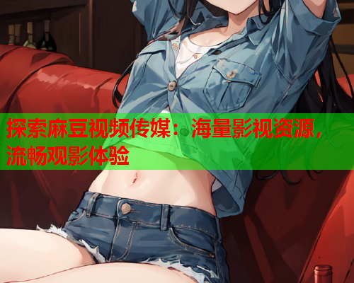 探索麻豆视频传媒：海量影视资源，流畅观影体验  第2张