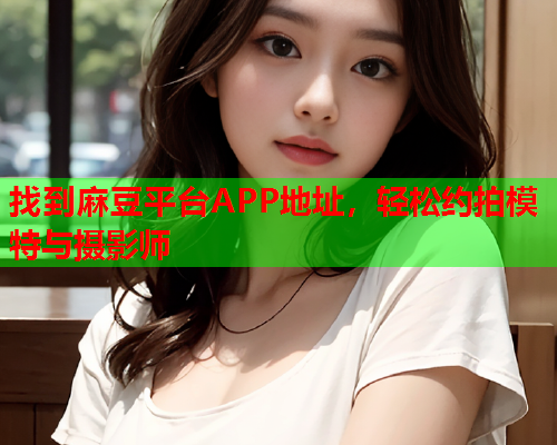 找到麻豆平台APP地址，轻松约拍模特与摄影师  第1张