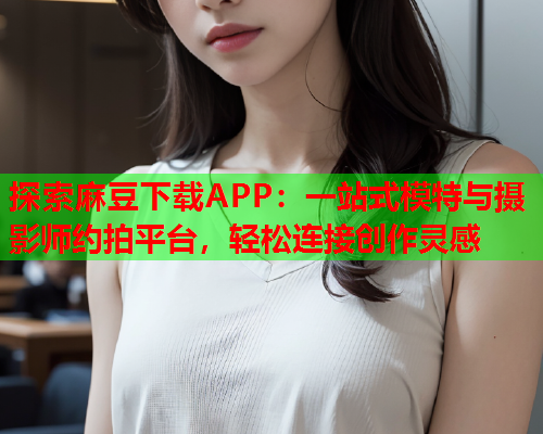 探索麻豆下载APP：一站式模特与摄影师约拍平台，轻松连接创作灵感  第1张
